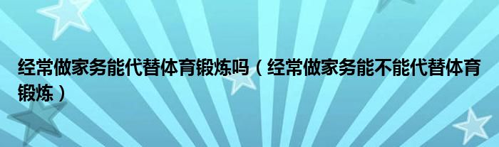 经常做家务能代替体育锻炼吗（经常做家务能不能代替体育锻炼）