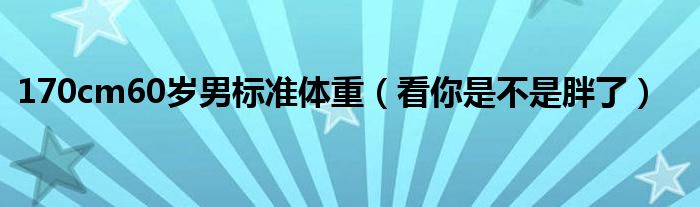 170cm60岁男标准体重（看你是不是胖了）