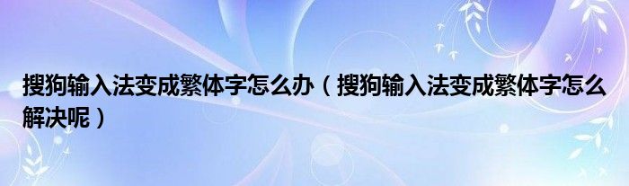 搜狗输入法变成繁体字怎么办（搜狗输入法变成繁体字怎么解决呢）