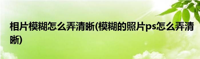 相片模糊怎么弄清晰(模糊的照片ps怎么弄清晰)