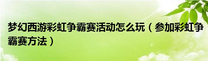 梦幻西游彩虹争霸赛活动怎么玩（参加彩虹争霸赛方法）