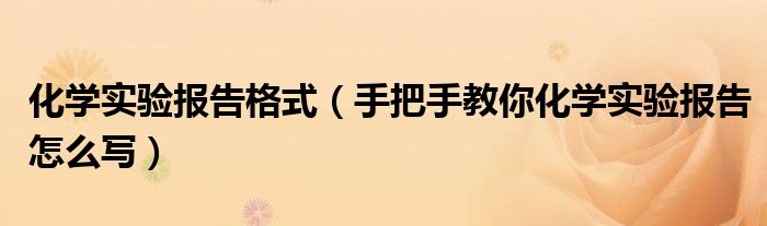 化学实验报告格式（手把手教你化学实验报告怎么写）