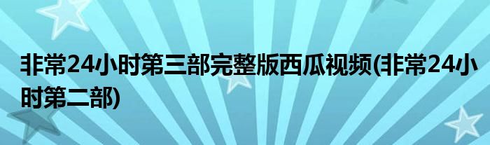 非常24小时第三部完整版西瓜视频(非常24小时第二部)