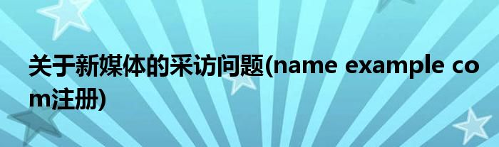 关于新媒体的采访问题(name example com注册)