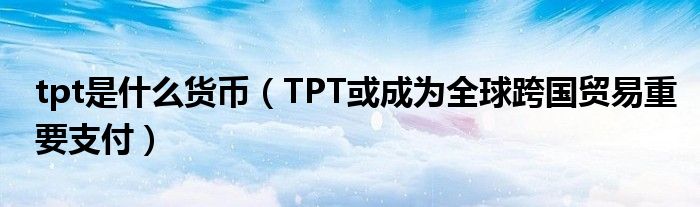 tpt是什么货币（TPT或成为全球跨国贸易重要支付）