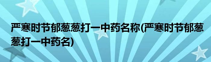 严寒时节郁葱葱打一中药名称(严寒时节郁葱葱打一中药名)