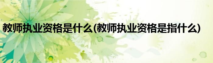 教师执业资格是什么(教师执业资格是指什么)