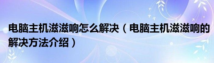 电脑主机滋滋响怎么解决（电脑主机滋滋响的解决方法介绍）