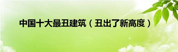 中国十大最丑建筑（丑出了新高度）