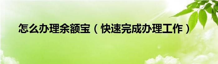 怎么办理余额宝（快速完成办理工作）