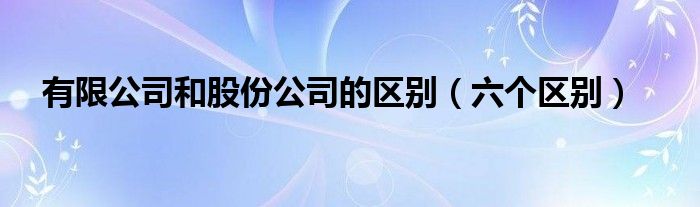 有限公司和股份公司的区别（六个区别）