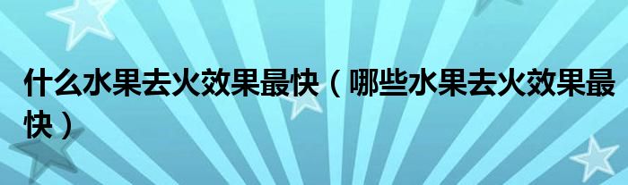 什么水果去火效果最快（哪些水果去火效果最快）