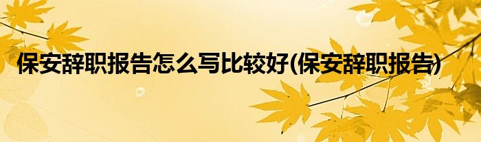 保安辞职报告怎么写比较好(保安辞职报告)