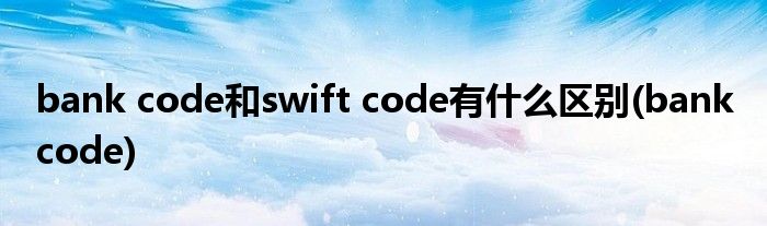 bank code和swift code有什么区别(bank code)