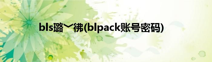 bls璐﹀彿(blpack账号密码)