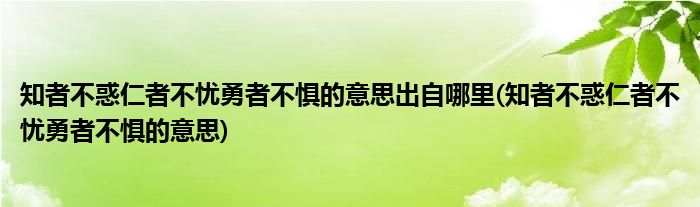 知者不惑仁者不忧勇者不惧的意思出自哪里(知者不惑仁者不忧勇者不惧的意思)