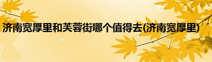 济南宽厚里和芙蓉街哪个值得去(济南宽厚里)