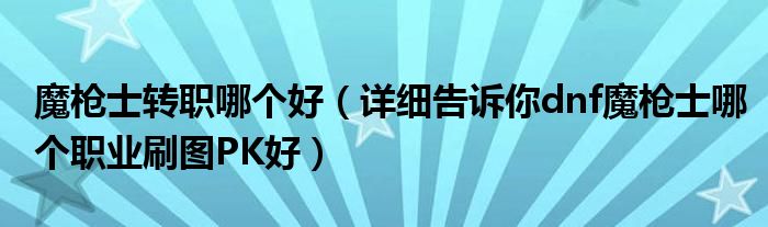 魔枪士转职哪个好（详细告诉你dnf魔枪士哪个职业刷图PK好）