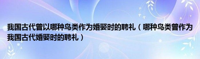 我国古代曾以哪种鸟类作为婚娶时的聘礼（哪种鸟类曾作为我国古代婚娶时的聘礼）