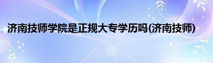 济南技师学院是正规大专学历吗(济南技师)