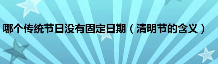 哪个传统节日没有固定日期（清明节的含义）