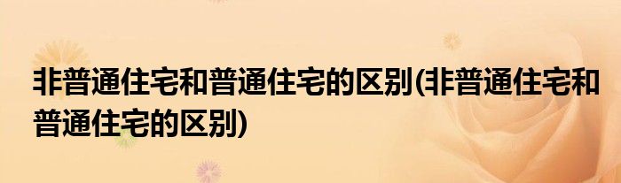 非普通住宅和普通住宅的区别(非普通住宅和普通住宅的区别)