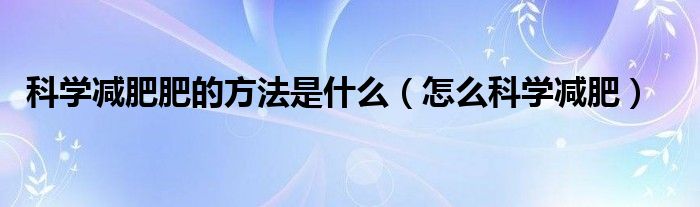 科学减肥肥的方法是什么（怎么科学减肥）