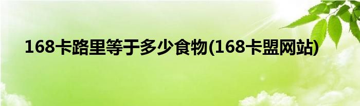 168卡路里等于多少食物(168卡盟网站)