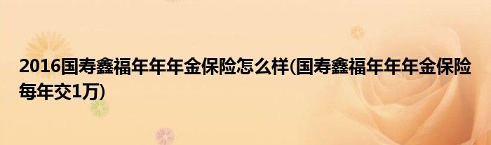 2016国寿鑫福年年年金保险怎么样(国寿鑫福年年年金保险每年交1万)