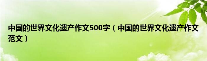 中国的世界文化遗产作文500字（中国的世界文化遗产作文范文）