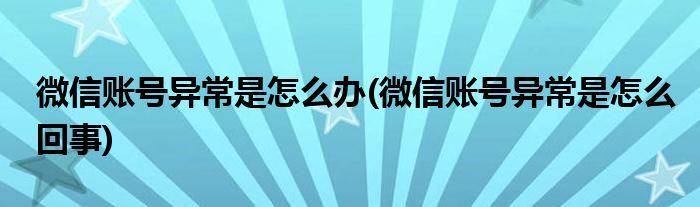 微信账号异常是怎么办(微信账号异常是怎么回事)