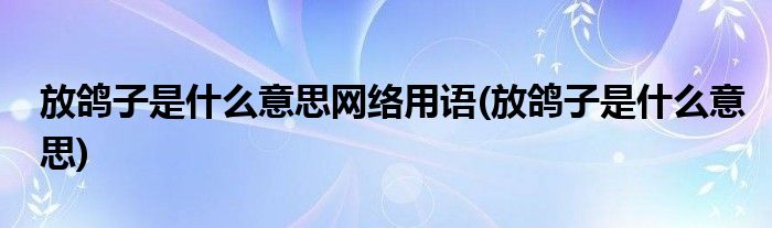 放鸽子是什么意思网络用语(放鸽子是什么意思)