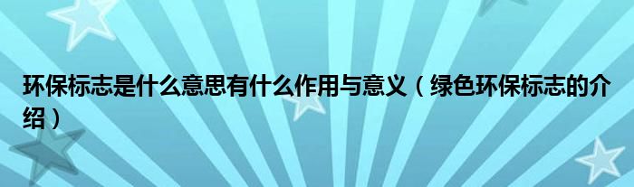 环保标志是什么意思有什么作用与意义（绿色环保标志的介绍）