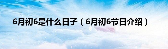 6月初6是什么日子（6月初6节日介绍）