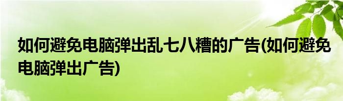 如何避免电脑弹出乱七八糟的广告(如何避免电脑弹出广告)