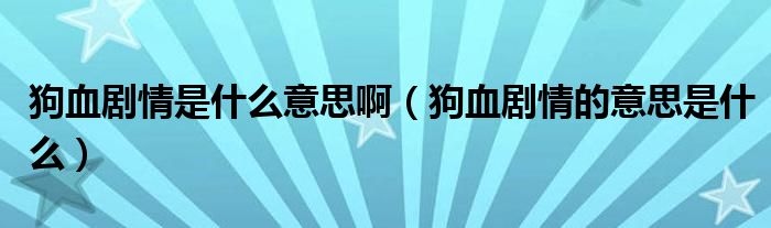 狗血剧情是什么意思啊（狗血剧情的意思是什么）