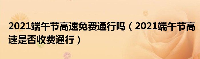 2021端午节高速免费通行吗（2021端午节高速是否收费通行）