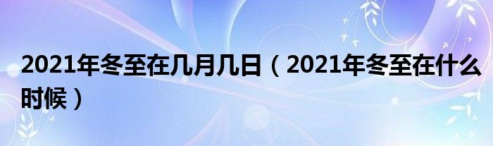 2021年冬至在几月几日（2021年冬至在什么时候）