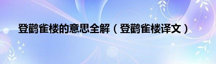 登鹳雀楼的意思全解（登鹳雀楼译文）