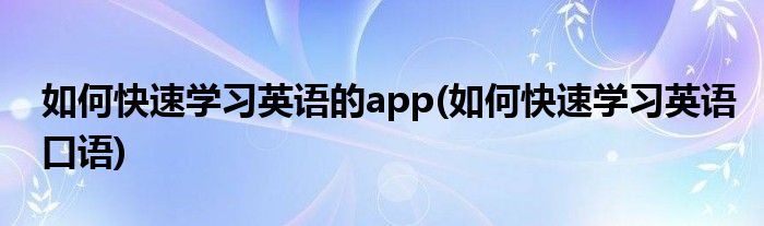 如何快速学习英语的app(如何快速学习英语口语)