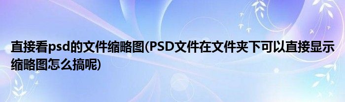 直接看psd的文件缩略图(PSD文件在文件夹下可以直接显示缩略图怎么搞呢)