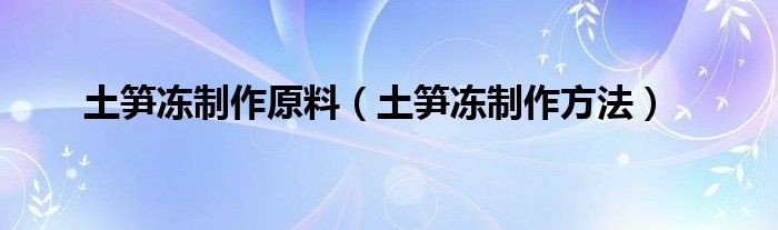 土笋冻制作原料（土笋冻制作方法）