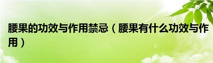 腰果的功效与作用禁忌（腰果有什么功效与作用）