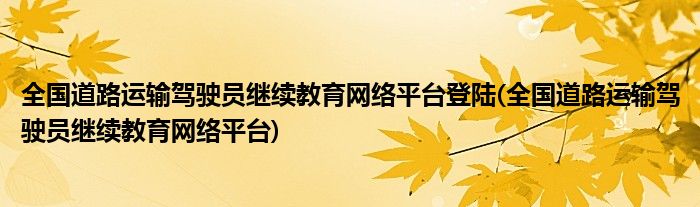 全国道路运输驾驶员继续教育网络平台登陆(全国道路运输驾驶员继续教育网络平台)