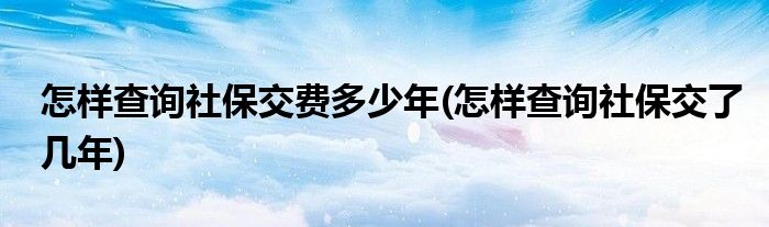 怎样查询社保交费多少年(怎样查询社保交了几年)