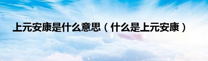 上元安康是什么意思（什么是上元安康）