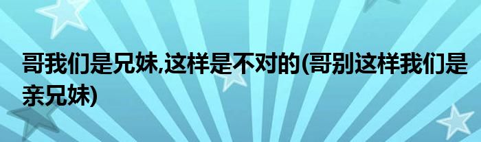 哥我们是兄妹,这样是不对的(哥别这样我们是亲兄妹)