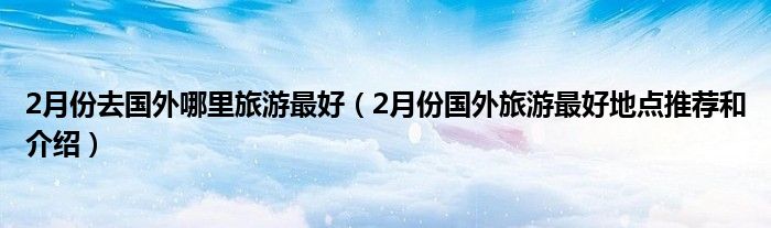 2月份去国外哪里旅游最好（2月份国外旅游最好地点推荐和介绍）