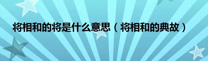 将相和的将是什么意思（将相和的典故）