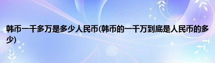 韩币一千多万是多少人民币(韩币的一千万到底是人民币的多少)